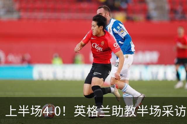上半场4-0！英格兰助教半场采访时激动落泪：我为球员们感到自豪