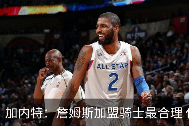 加内特：詹姆斯加盟骑士最合理 他和米切尔就像当年的詹韦组合