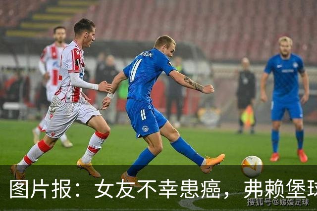 图片报：女友不幸患癌，弗赖堡球员艾伦·丁克希亲自为女友剃发