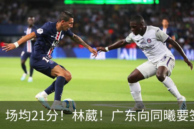 场均21分！林葳！广东向同曦要签约权
