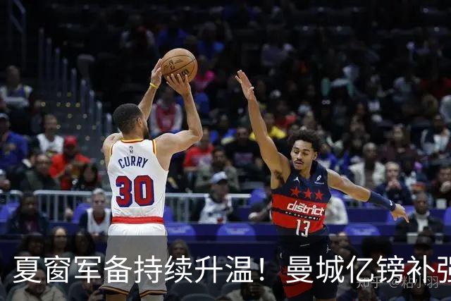 夏窗军备持续升温！曼城亿镑补强中场，阿森纳双线蓄力冲刺新赛季