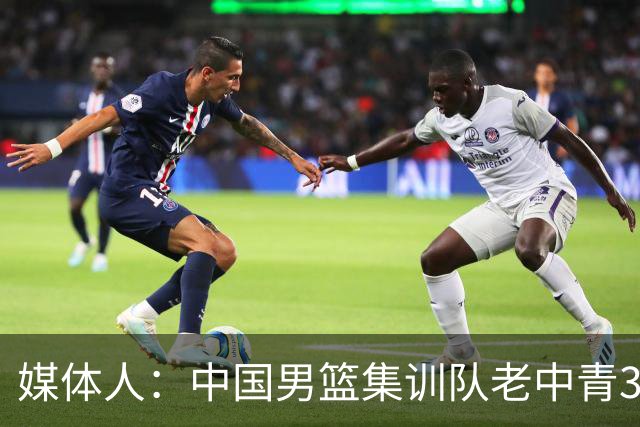 媒体人：中国男篮集训队老中青3代搭配 年龄结构合理开始逐步换血