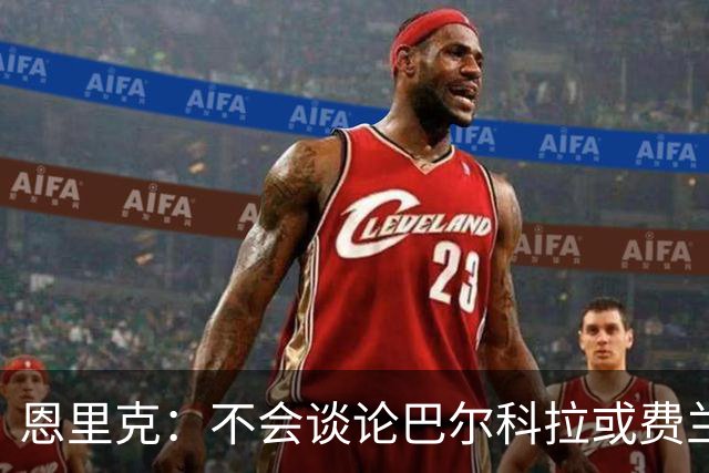 恩里克：不会谈论巴尔科拉或费兰的转会 希望整个赛季维持高水平