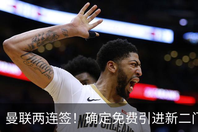 曼联两连签！确定免费引进新二门替代奥纳纳，预示两人将铁定转会