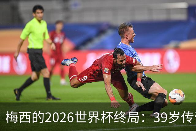 梅西的2026世界杯终局：39岁传奇落幕，时间成为唯一胜者