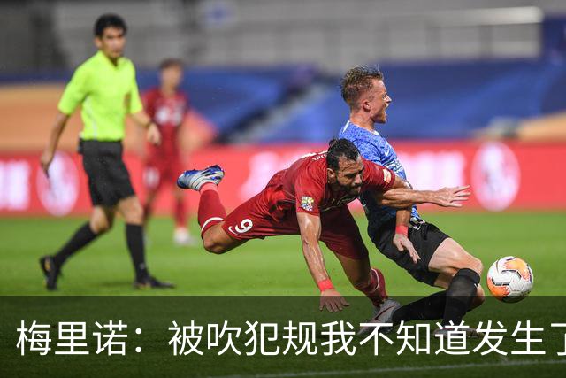 梅里诺：被吹犯规我不知道发生了什么，幸好最后足球赢了