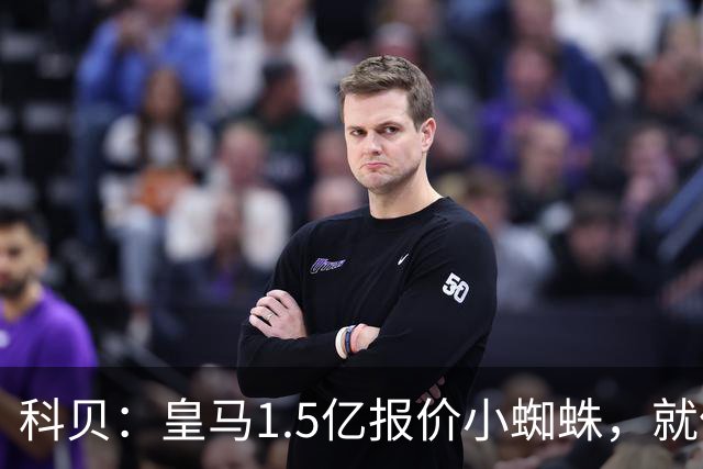 科贝：皇马1.5亿报价小蜘蛛，就像跟特朗普说想10亿买自由女神像