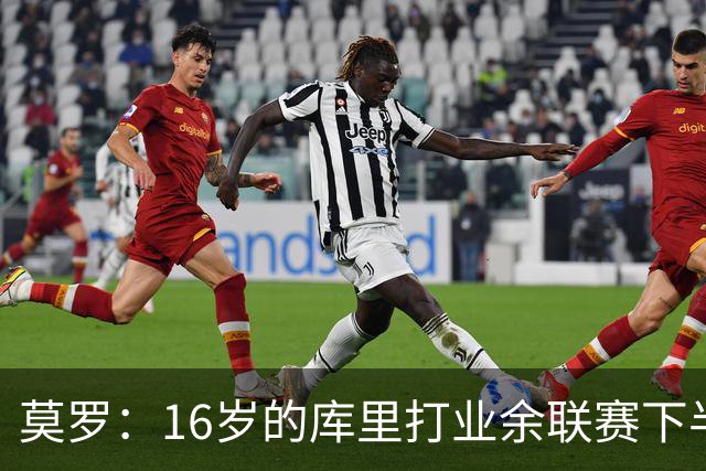 莫罗：16岁的库里打业余联赛下半场砍45分 上半场他还三不沾呢