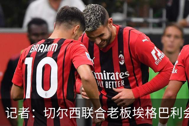 记者：切尔西联合老板埃格巴利会见柔佛王储，讨论合作