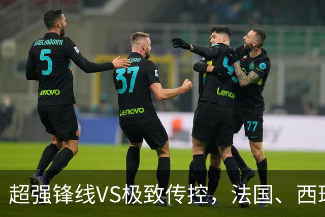 超强锋线VS极致传控，法国、西班牙谁能挺进世界杯决赛？