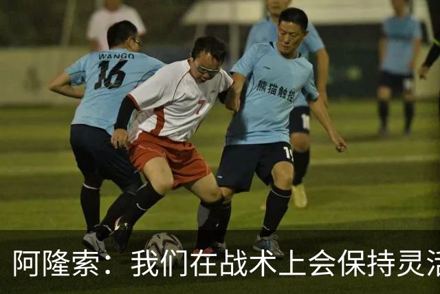 阿隆索：我们在战术上会保持灵活，确信队伍赛季末会比赛季初好