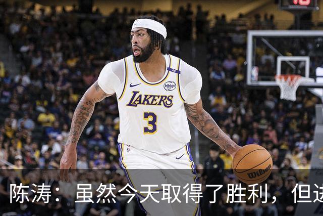 陈涛：虽然今天取得了胜利，但进攻端还没能做到最好