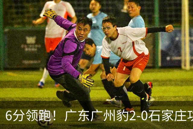 6分领跑！广东广州豹2-0石家庄功夫 尼康候煜相互传射建功