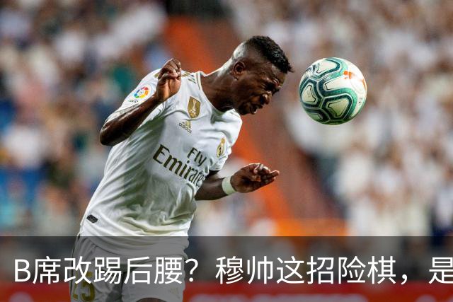 B席改踢后腰？穆帅这招险棋，是在赌皇马的夏天