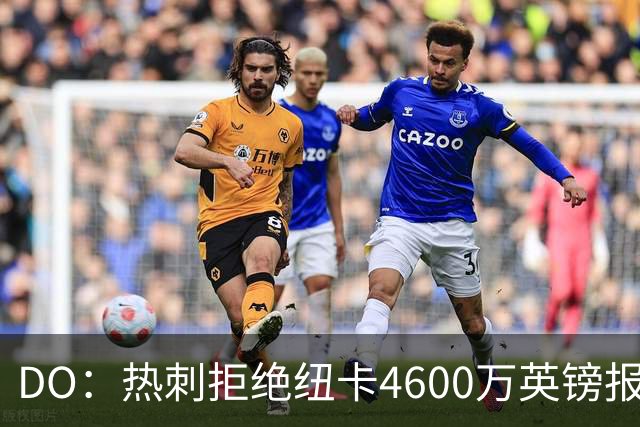 DO：热刺拒绝纽卡4600万英镑报价贝里瓦尔，球员已表示想要转会